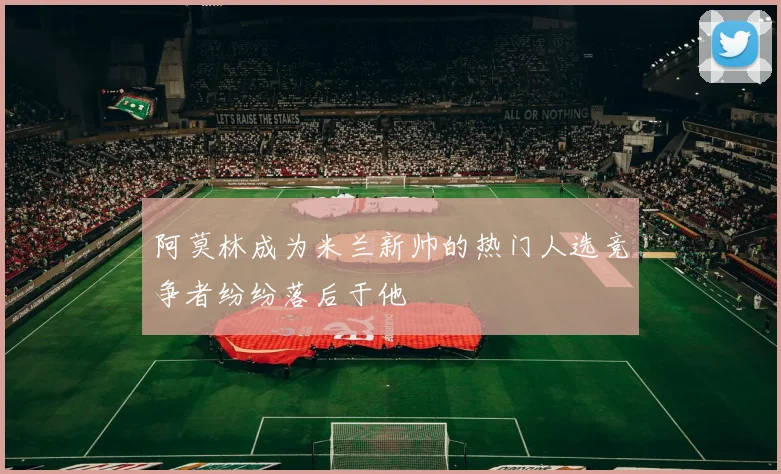 阿莫林成为米兰新帅的热门人选竞争者纷纷落后于他