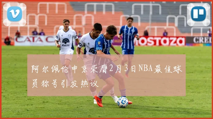 阿尔佩伦申京荣膺2月3日NBA最佳球员称号引发热议