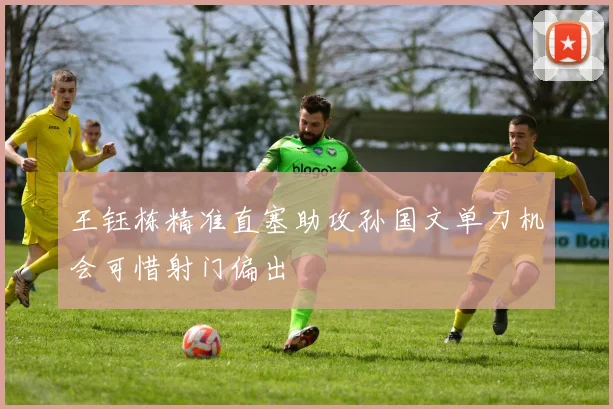 王钰栋精准直塞助攻孙国文单刀机会可惜射门偏出