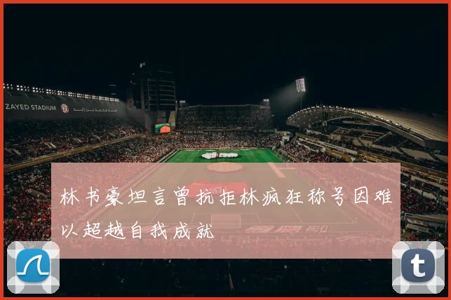 林书豪坦言曾抗拒林疯狂称号因难以超越自我成就