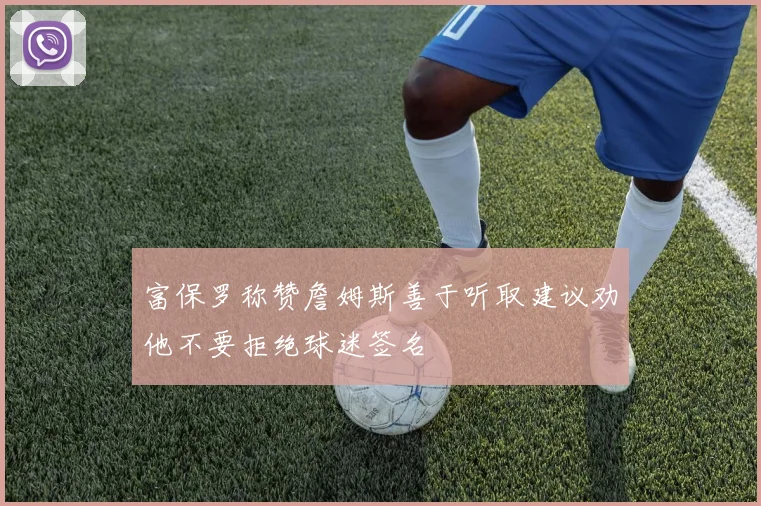 富保罗称赞詹姆斯善于听取建议劝他不要拒绝球迷签名