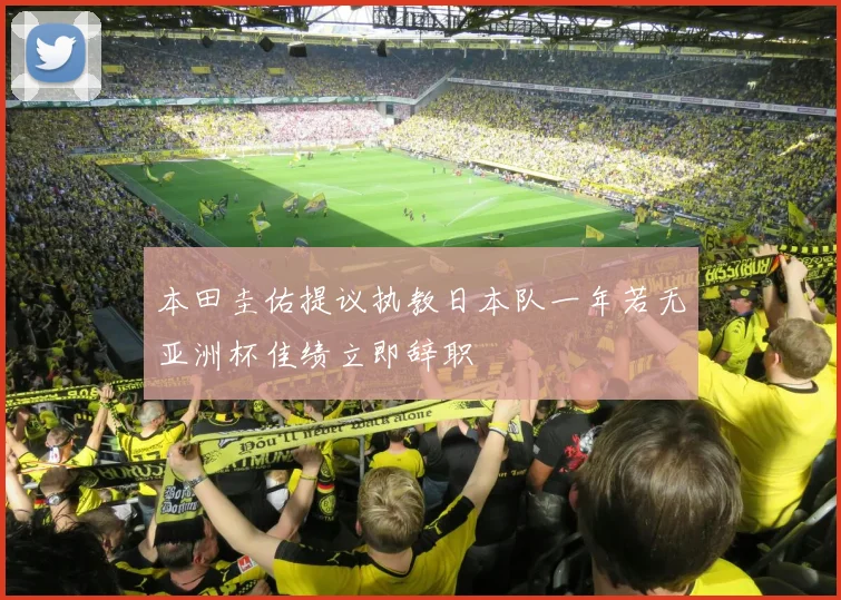 本田圭佑提议执教日本队一年若无亚洲杯佳绩立即辞职