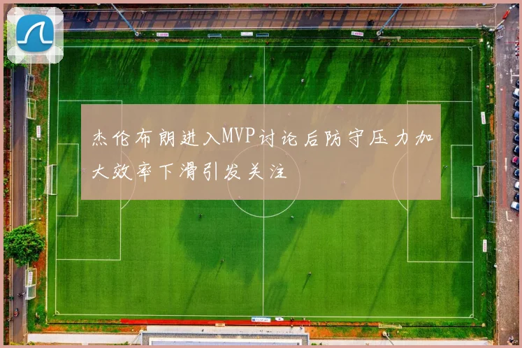 杰伦布朗进入MVP讨论后防守压力加大效率下滑引发关注