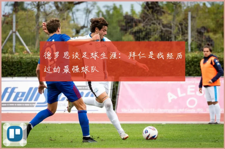 德罗恩谈足球生涯：拜仁是我经历过的最强球队