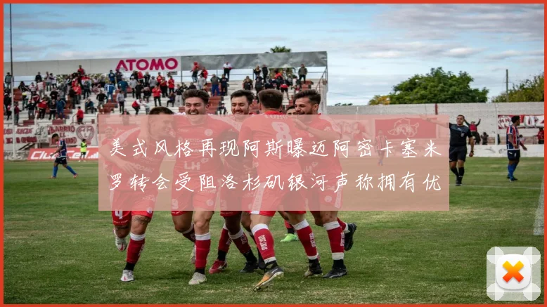 美式风格再现阿斯曝迈阿密卡塞米罗转会受阻洛杉矶银河声称拥有优先签约权
