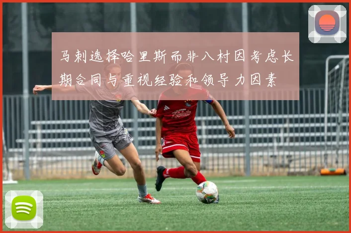 马刺选择哈里斯而非八村因考虑长期合同与重视经验和领导力因素