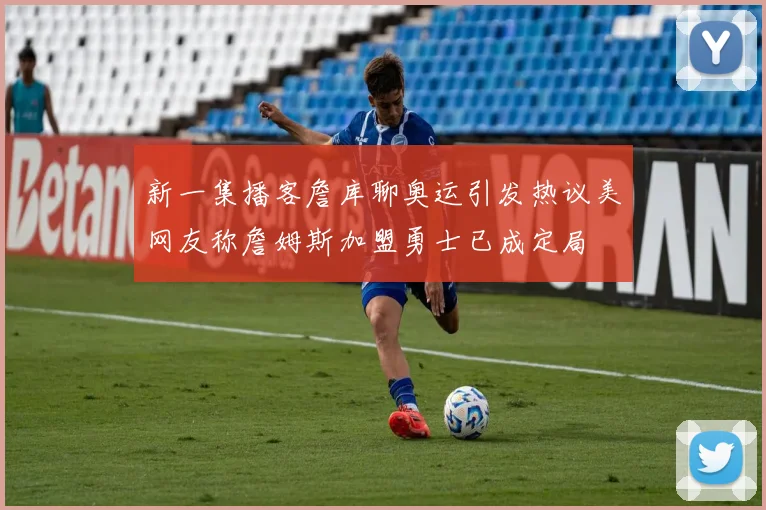 新一集播客詹库聊奥运引发热议美网友称詹姆斯加盟勇士已成定局