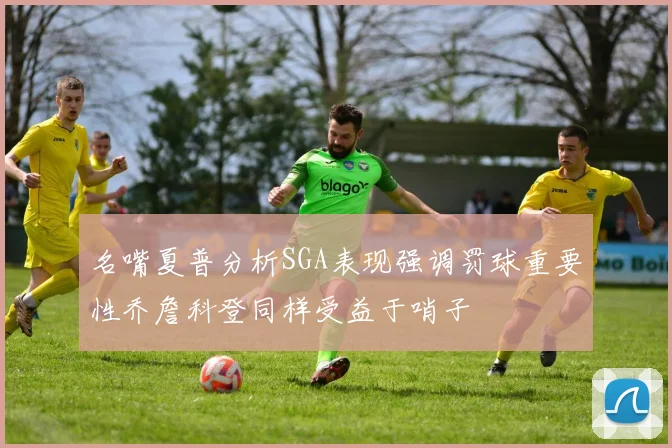 名嘴夏普分析SGA表现强调罚球重要性乔詹科登同样受益于哨子
