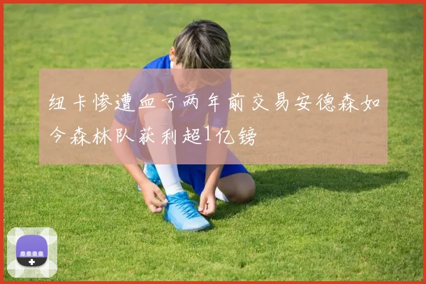 纽卡惨遭血亏两年前交易安德森如今森林队获利超1亿镑