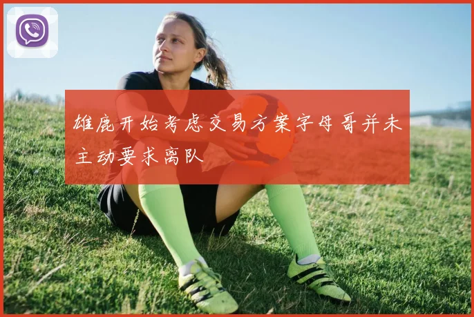 雄鹿开始考虑交易方案字母哥并未主动要求离队