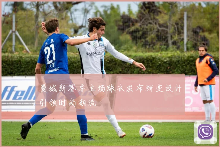 曼城新赛季主场球衣发布渐变设计引领时尚潮流