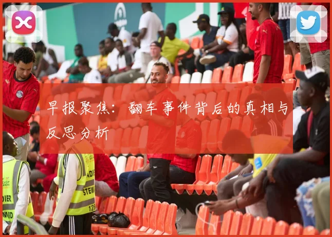 早报聚焦：翻车事件背后的真相与反思分析