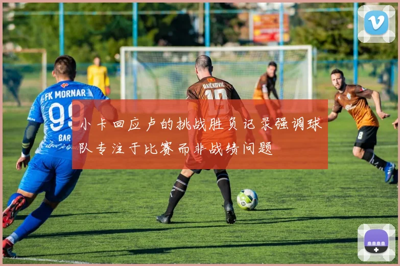 小卡回应卢的挑战胜负记录强调球队专注于比赛而非战绩问题