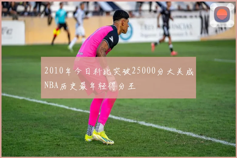 2010年今日科比突破25000分大关成NBA历史最年轻得分王