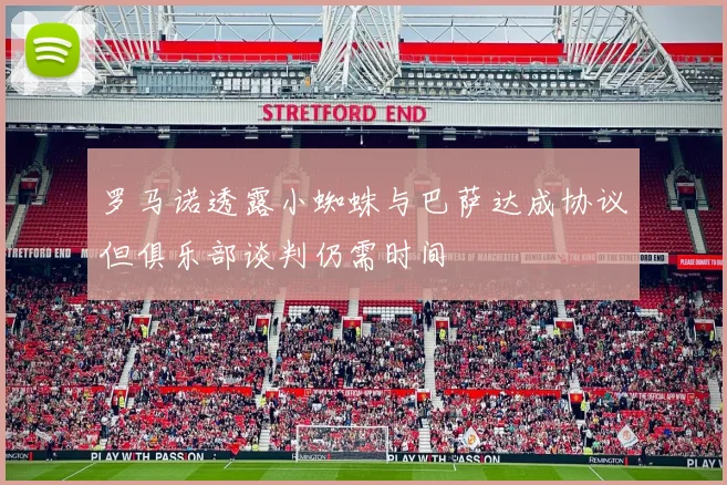 罗马诺透露小蜘蛛与巴萨达成协议但俱乐部谈判仍需时间