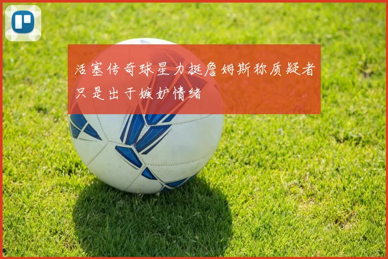 活塞传奇球星力挺詹姆斯称质疑者只是出于嫉妒情绪