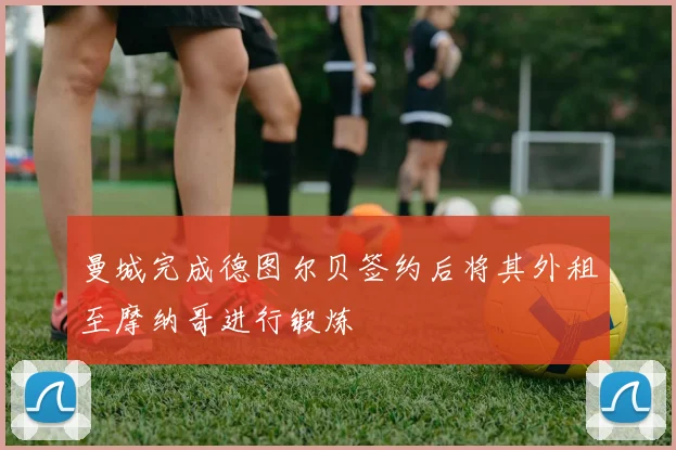 曼城完成德图尔贝签约后将其外租至摩纳哥进行锻炼