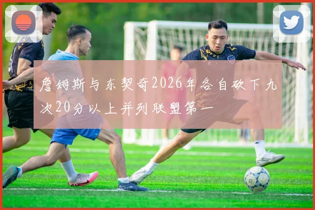 詹姆斯与东契奇2026年各自砍下九次20分以上并列联盟第一