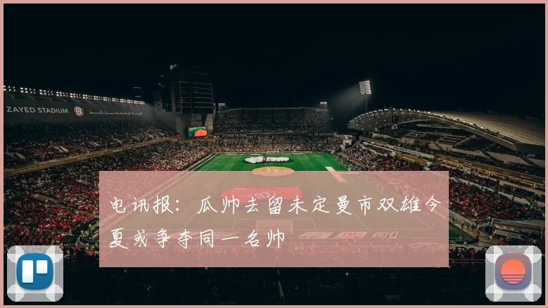 电讯报：瓜帅去留未定曼市双雄今夏或争夺同一名帅