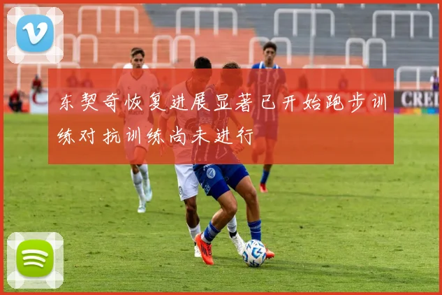 东契奇恢复进展显著已开始跑步训练对抗训练尚未进行