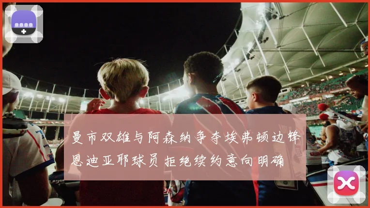 曼市双雄与阿森纳争夺埃弗顿边锋恩迪亚耶球员拒绝续约意向明确