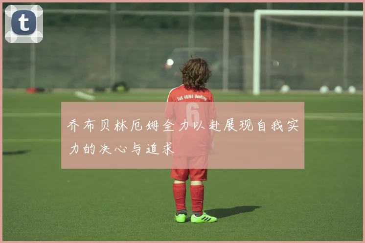 乔布贝林厄姆全力以赴展现自我实力的决心与追求