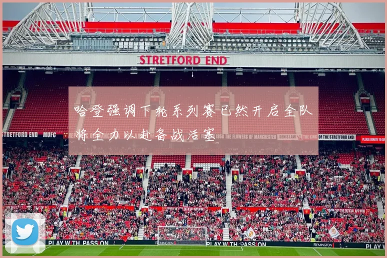 哈登强调下轮系列赛已然开启全队将全力以赴备战活塞