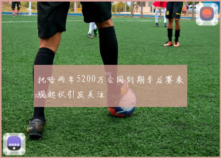 托哈两年5200万合同到期季后赛表现起伏引发关注