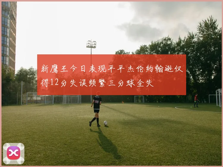 新鹰王今日表现平平杰伦约翰逊仅得12分失误频繁三分球全失