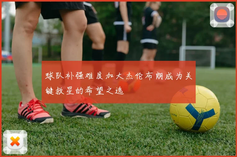 球队补强难度加大杰伦布朗成为关键救星的希望之选