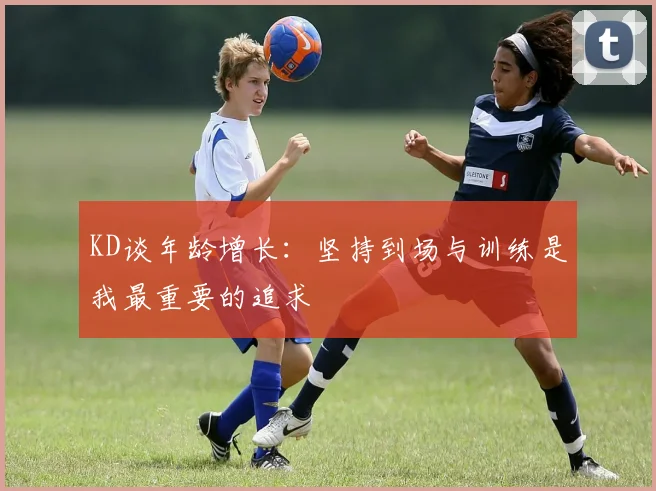 KD谈年龄增长：坚持到场与训练是我最重要的追求
