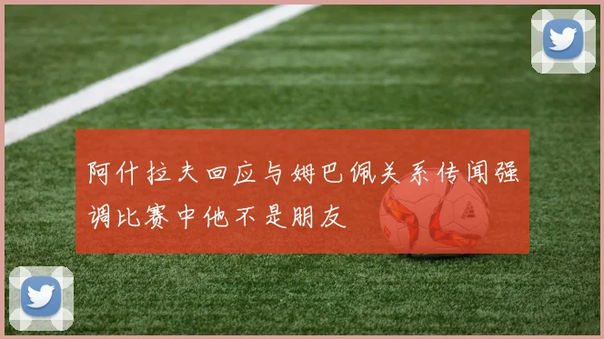 阿什拉夫回应与姆巴佩关系传闻强调比赛中他不是朋友